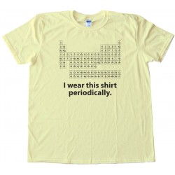 I Wear This Shirt Periodically Periodic Table Of The Elements Science Nerd - Tee Shirt